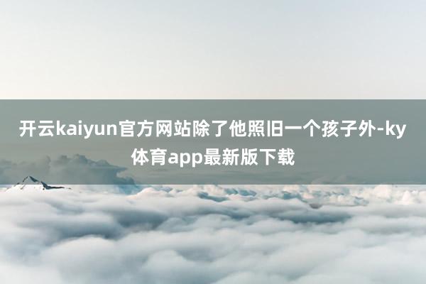 开云kaiyun官方网站除了他照旧一个孩子外-ky体育app最新版下载