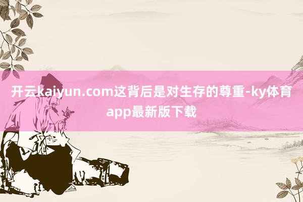 开云kaiyun.com这背后是对生存的尊重-ky体育app最新版下载