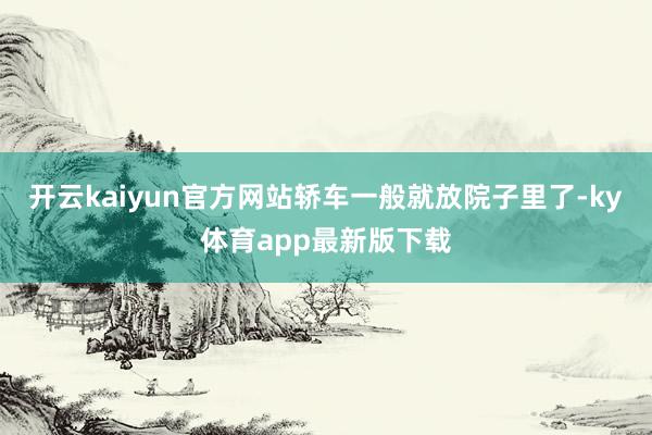 开云kaiyun官方网站轿车一般就放院子里了-ky体育app最新版下载
