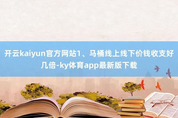 开云kaiyun官方网站1、马桶线上线下价钱收支好几倍-ky体育app最新版下载