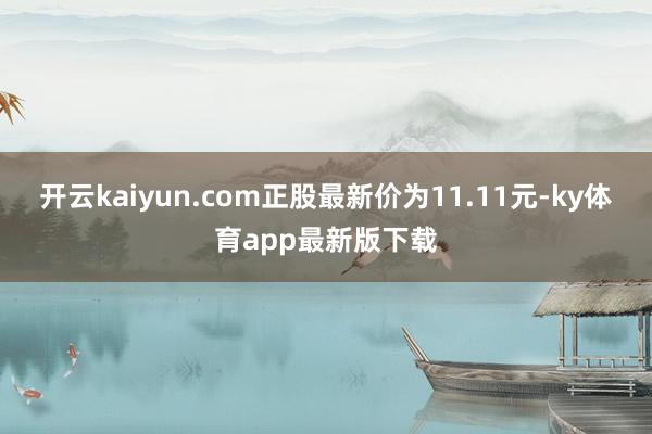 开云kaiyun.com正股最新价为11.11元-ky体育app最新版下载