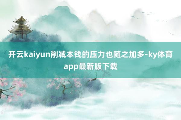 开云kaiyun削减本钱的压力也随之加多-ky体育app最新版下载