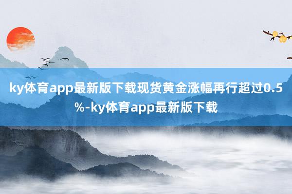 ky体育app最新版下载现货黄金涨幅再行超过0.5%-ky体育app最新版下载