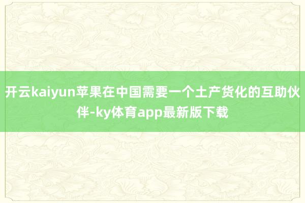 开云kaiyun苹果在中国需要一个土产货化的互助伙伴-ky体育app最新版下载