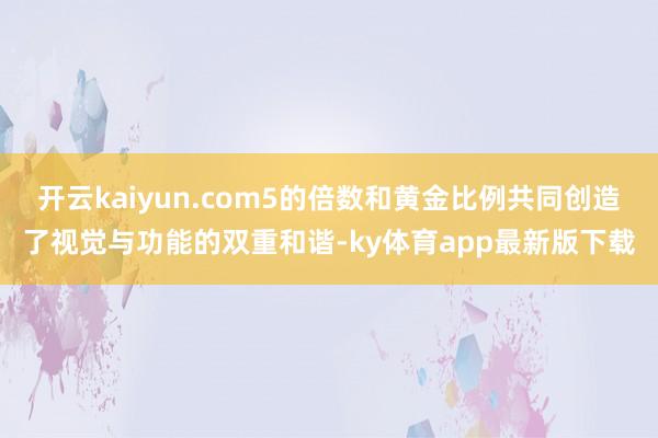 开云kaiyun.com5的倍数和黄金比例共同创造了视觉与功能的双重和谐-ky体育app最新版下载