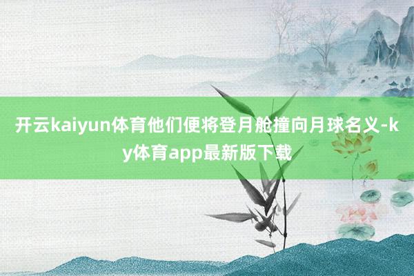 开云kaiyun体育他们便将登月舱撞向月球名义-ky体育app最新版下载