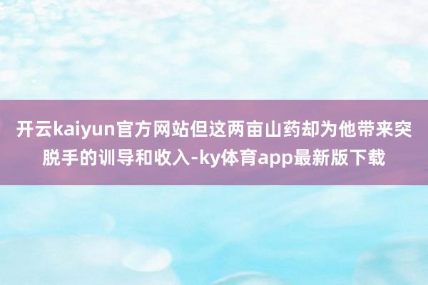 开云kaiyun官方网站但这两亩山药却为他带来突脱手的训导和收入-ky体育app最新版下载