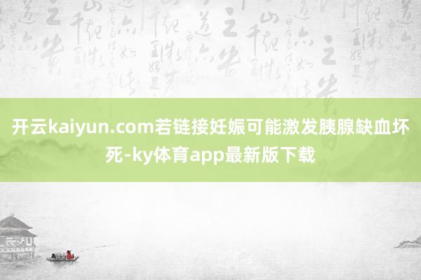 开云kaiyun.com若链接妊娠可能激发胰腺缺血坏死-ky体育app最新版下载