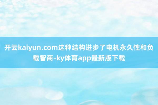 开云kaiyun.com这种结构进步了电机永久性和负载智商-ky体育app最新版下载