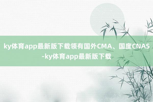 ky体育app最新版下载领有国外CMA、国度CNAS-ky体育app最新版下载