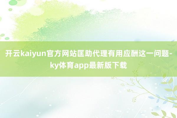 开云kaiyun官方网站匡助代理有用应酬这一问题-ky体育app最新版下载