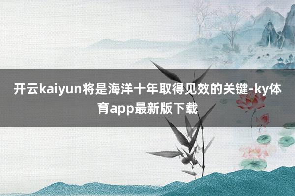 开云kaiyun将是海洋十年取得见效的关键-ky体育app最新版下载