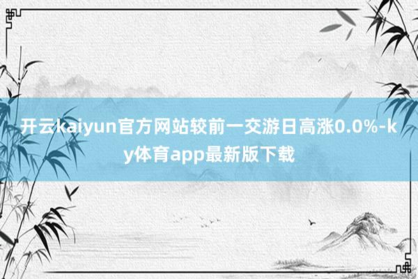 开云kaiyun官方网站较前一交游日高涨0.0%-ky体育app最新版下载