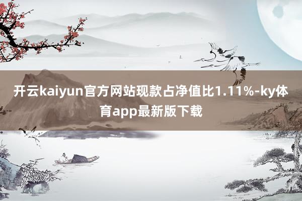 开云kaiyun官方网站现款占净值比1.11%-ky体育app最新版下载