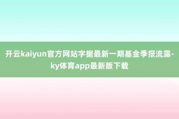 开云kaiyun官方网站字据最新一期基金季报流露-ky体育app最新版下载