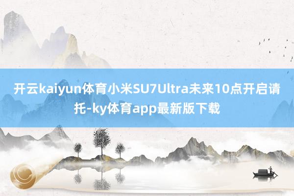 开云kaiyun体育小米SU7Ultra未来10点开启请托-ky体育app最新版下载