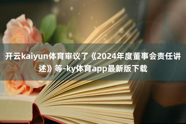 开云kaiyun体育审议了《2024年度董事会责任讲述》等-ky体育app最新版下载