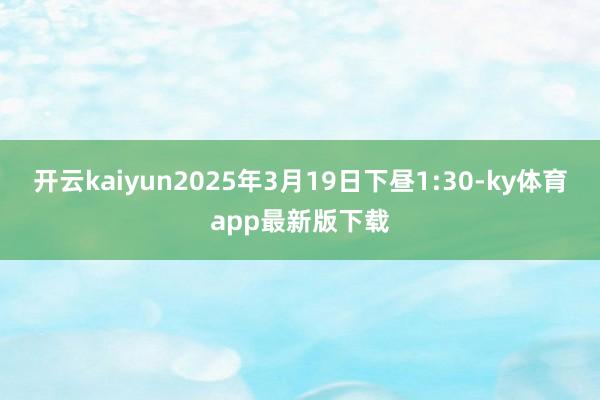 开云kaiyun2025年3月19日下昼1:30-ky体育app最新版下载