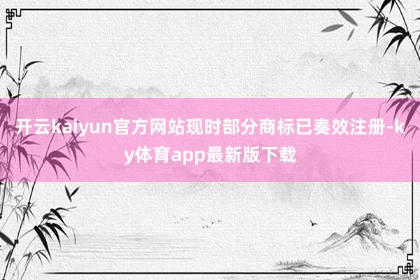 开云kaiyun官方网站现时部分商标已奏效注册-ky体育app最新版下载