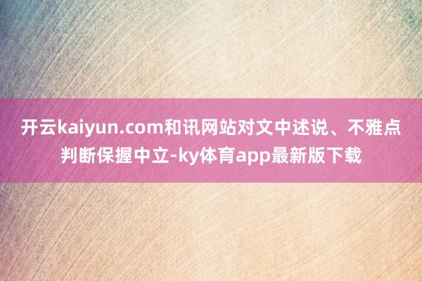 开云kaiyun.com和讯网站对文中述说、不雅点判断保握中立-ky体育app最新版下载