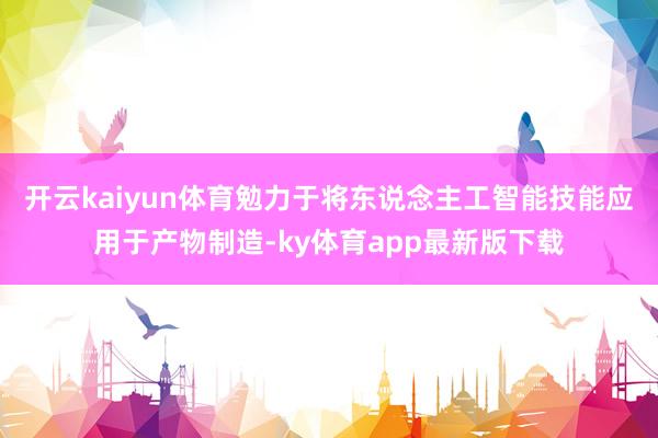 开云kaiyun体育勉力于将东说念主工智能技能应用于产物制造-ky体育app最新版下载