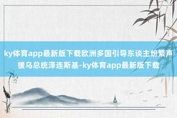 ky体育app最新版下载欧洲多国引导东谈主纷繁声援乌总统泽连斯基-ky体育app最新版下载
