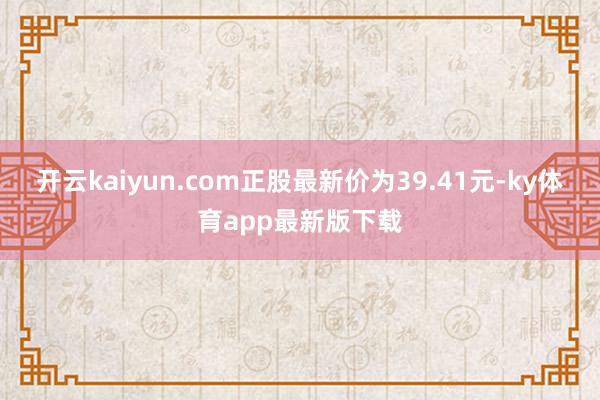 开云kaiyun.com正股最新价为39.41元-ky体育app最新版下载