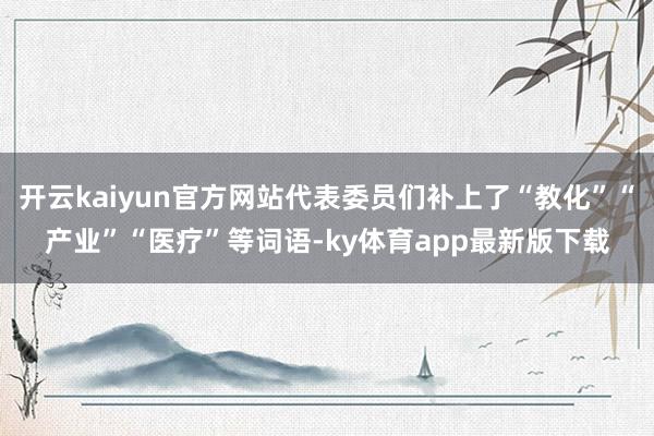 开云kaiyun官方网站代表委员们补上了“教化”“产业”“医疗”等词语-ky体育app最新版下载