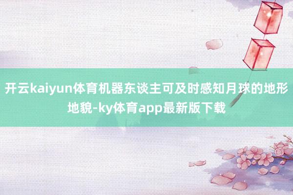 开云kaiyun体育机器东谈主可及时感知月球的地形地貌-ky体育app最新版下载