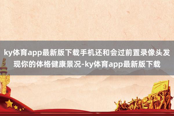 ky体育app最新版下载手机还和会过前置录像头发现你的体格健康景况-ky体育app最新版下载