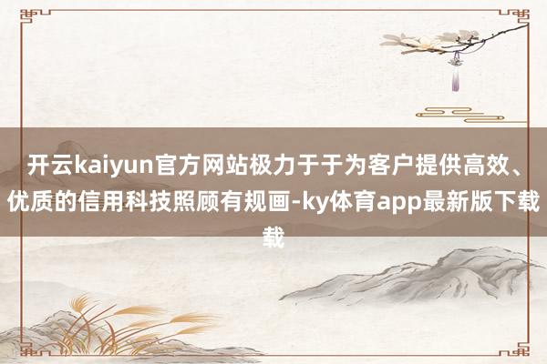 开云kaiyun官方网站极力于于为客户提供高效、优质的信用科技照顾有规画-ky体育app最新版下载