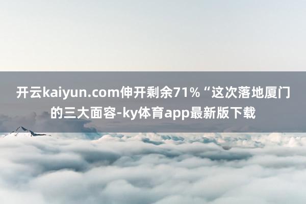 开云kaiyun.com伸开剩余71%“这次落地厦门的三大面容-ky体育app最新版下载