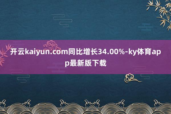 开云kaiyun.com同比增长34.00%-ky体育app最新版下载