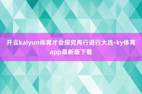 开云kaiyun体育才会探究再行进行大选-ky体育app最新版下载