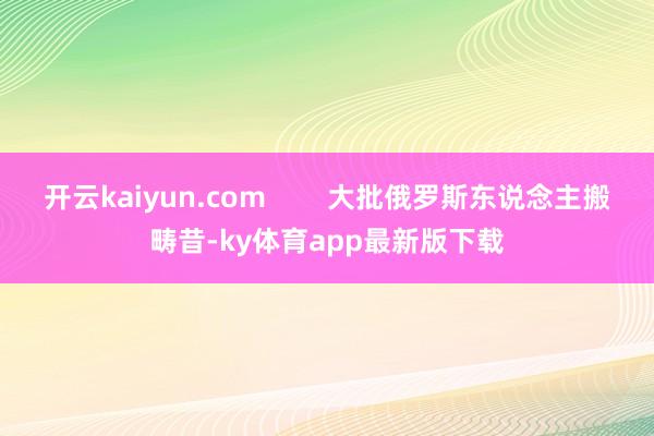开云kaiyun.com        大批俄罗斯东说念主搬畴昔-ky体育app最新版下载