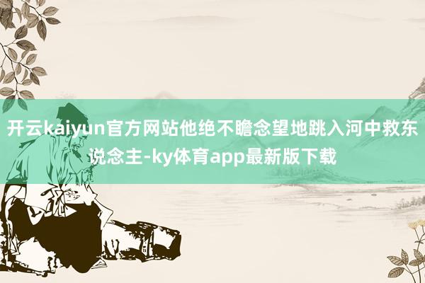 开云kaiyun官方网站他绝不瞻念望地跳入河中救东说念主-ky体育app最新版下载