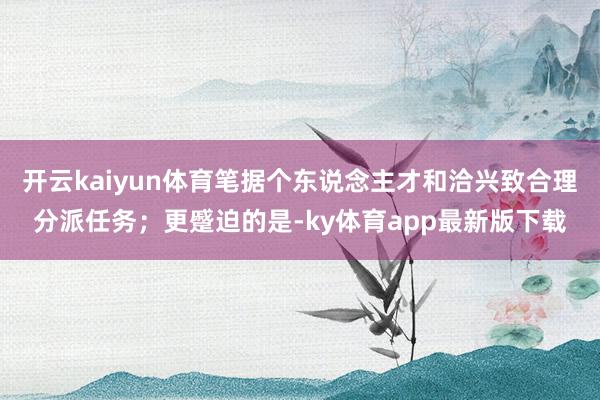 开云kaiyun体育笔据个东说念主才和洽兴致合理分派任务；更蹙迫的是-ky体育app最新版下载