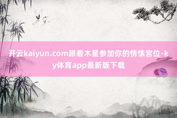 开云kaiyun.com跟着木星参加你的情愫宫位-ky体育app最新版下载