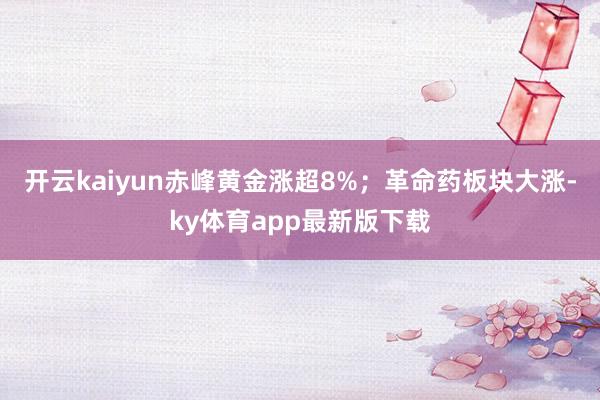 开云kaiyun赤峰黄金涨超8%；革命药板块大涨-ky体育app最新版下载