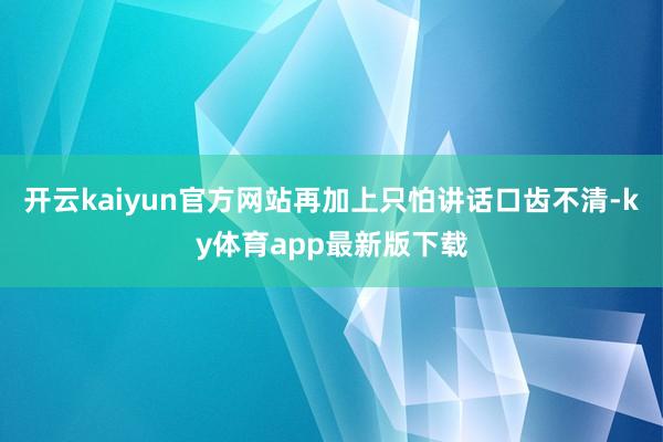 开云kaiyun官方网站再加上只怕讲话口齿不清-ky体育app最新版下载