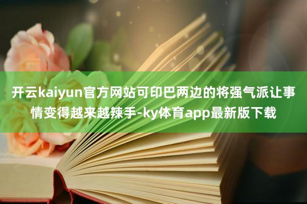 开云kaiyun官方网站可印巴两边的将强气派让事情变得越来越辣手-ky体育app最新版下载