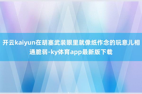 开云kaiyun在胡塞武装眼里就像纸作念的玩意儿相通脆弱-ky体育app最新版下载