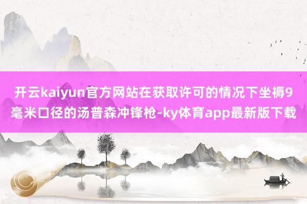 开云kaiyun官方网站在获取许可的情况下坐褥9毫米口径的汤普森冲锋枪-ky体育app最新版下载