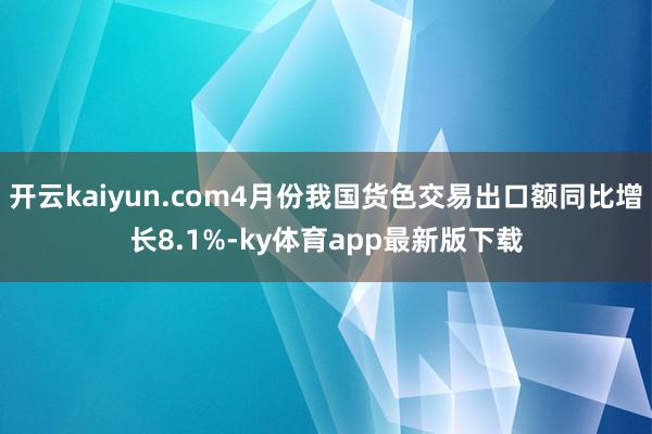开云kaiyun.com4月份我国货色交易出口额同比增长8.1%-ky体育app最新版下载