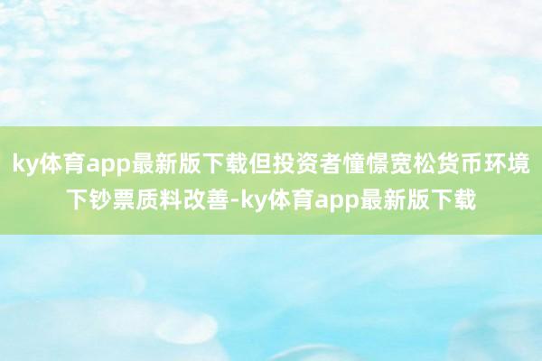 ky体育app最新版下载但投资者憧憬宽松货币环境下钞票质料改善-ky体育app最新版下载
