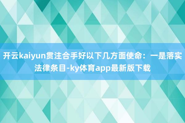 开云kaiyun贯注合手好以下几方面使命：一是落实法律条目-ky体育app最新版下载