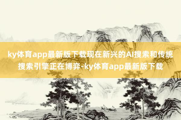 ky体育app最新版下载现在新兴的AI搜索和传统搜索引擎正在博弈-ky体育app最新版下载