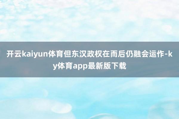 开云kaiyun体育但东汉政权在而后仍融会运作-ky体育app最新版下载