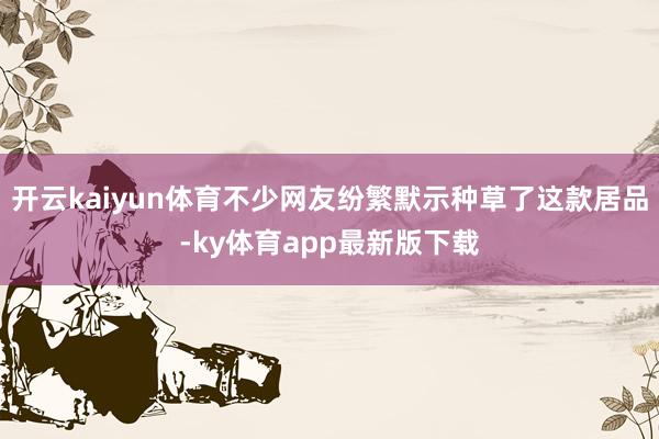 开云kaiyun体育不少网友纷繁默示种草了这款居品-ky体育app最新版下载