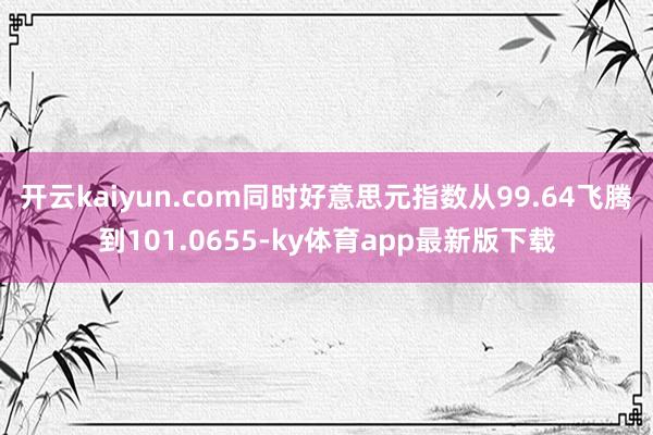开云kaiyun.com同时好意思元指数从99.64飞腾到101.0655-ky体育app最新版下载